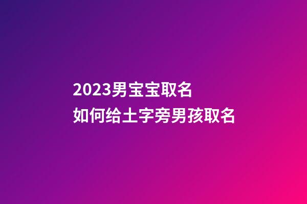 2023男宝宝取名 如何给土字旁男孩取名